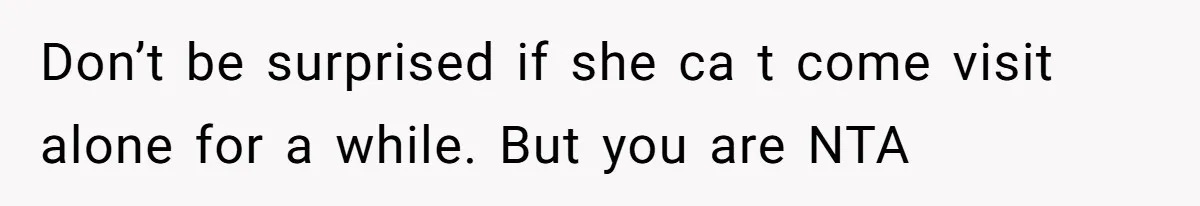 Don’t be surprised if she ca t come visit alone for a while. But you are NTA