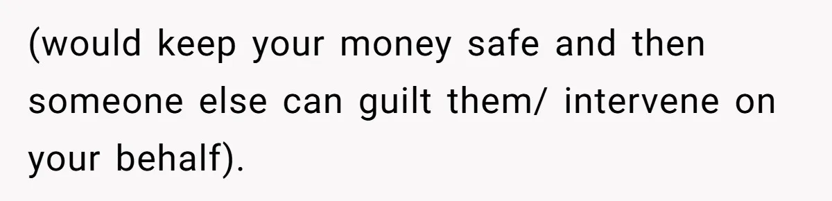 (would keep your money safe and then someone else can guilt them/ intervene on your behalf).