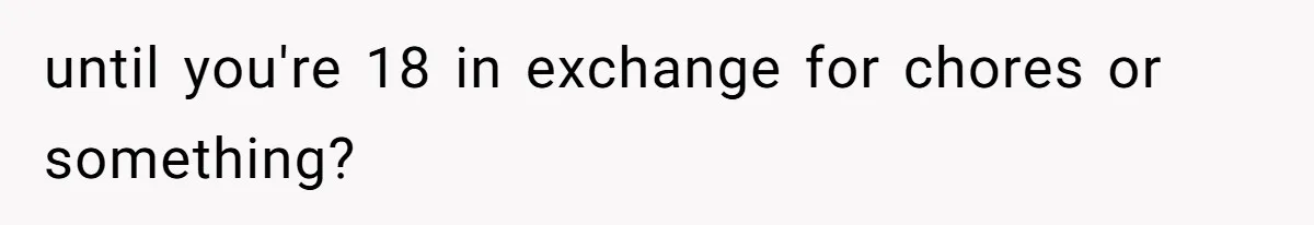 until you're 18 in exchange for chores or something?