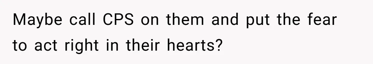 Maybe call CPS on them and put the fear to act right in their hearts?