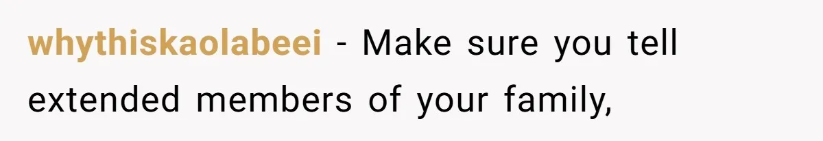 whythiskaolabeei − Make sure you tell extended members of your family,