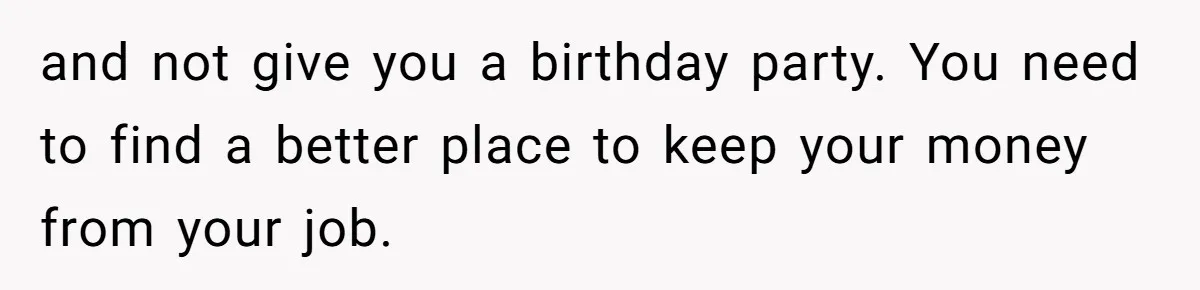 and not give you a birthday party. You need to find a better place to keep your money from your job.
