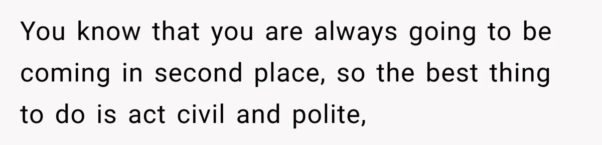 You know that you are always going to be coming in second place, so the best thing to do is act civil and polite,