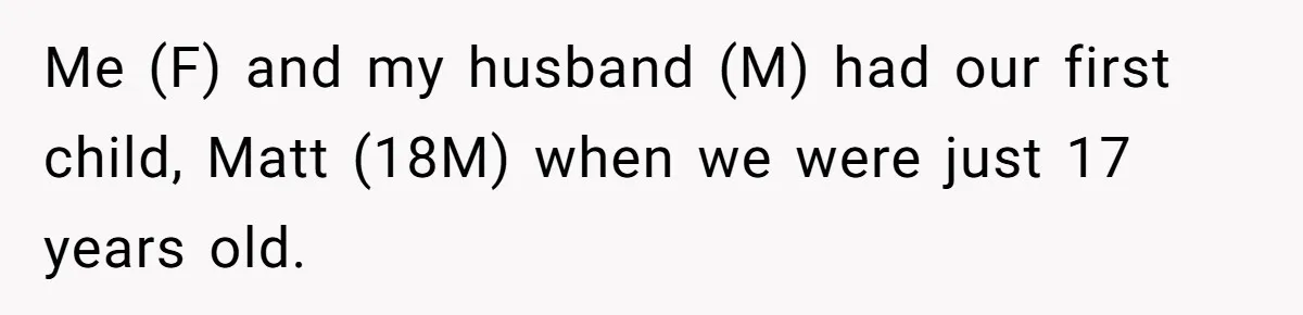 Me (F) and my husband (M) had our first child, Matt (18M) when we were just 17 years old.