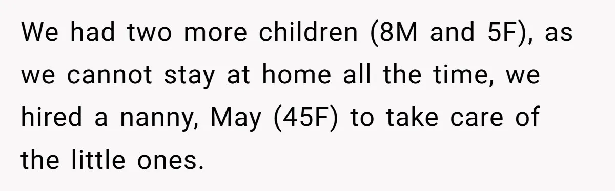 We had two more children (8M and 5F), as we cannot stay at home all the time, we hired a nanny, May (45F) to take care of the little ones.