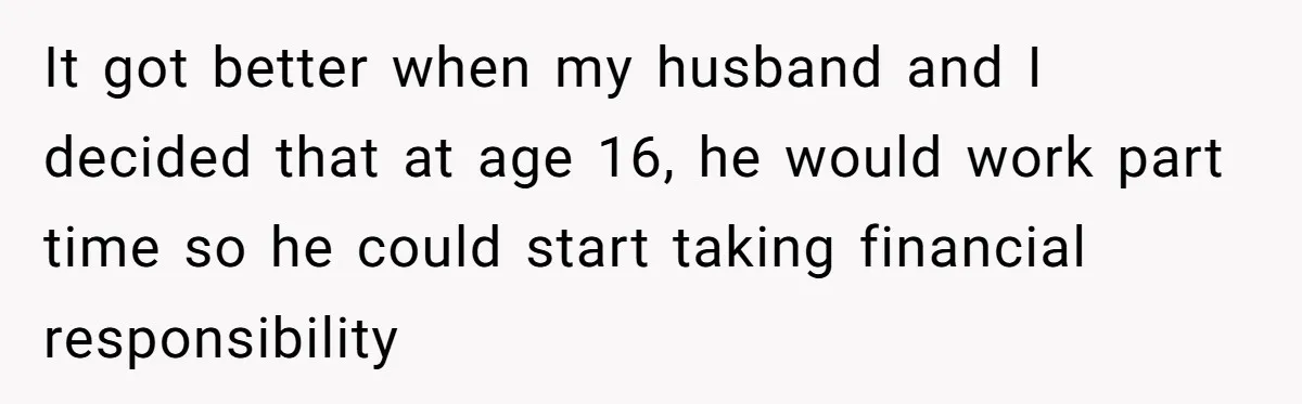 It got better when my husband and I decided that at age 16, he would work part time so he could start taking financial responsibility