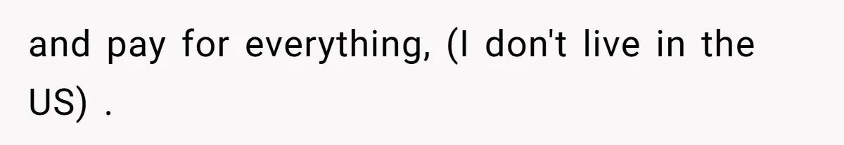 and pay for everything, (I don't live in the US) .