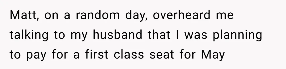 Matt, on a random day, overheard me talking to my husband that I was planning to pay for a first class seat for May