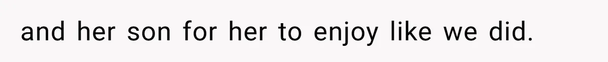 and her son for her to enjoy like we did.