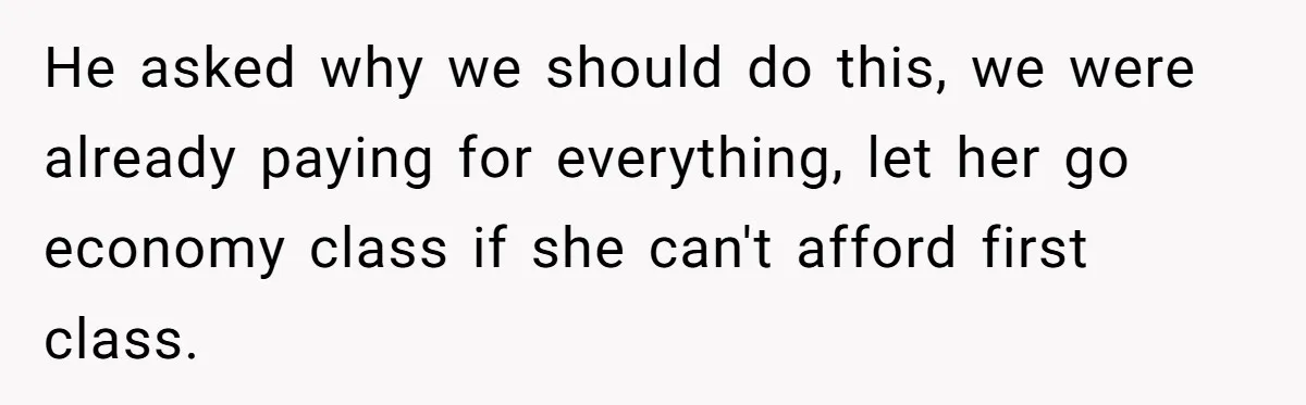 He asked why we should do this, we were already paying for everything, let her go economy class if she can't afford first class.
