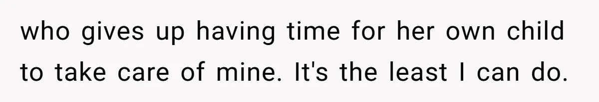 who gives up having time for her own child to take care of mine. It's the least I can do.