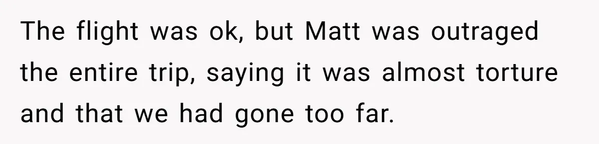 The flight was ok, but Matt was outraged the entire trip, saying it was almost torture and that we had gone too far.