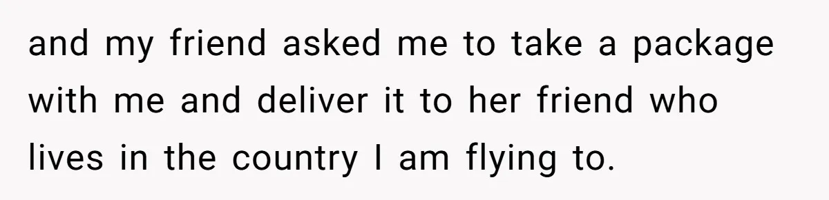 Friend Demands She Smuggle “Sensitive” Package Overseas, Refuses To Let Her Open It and my friend asked me to take a package with me and deliver it to her friend who lives in the country I am flying to.