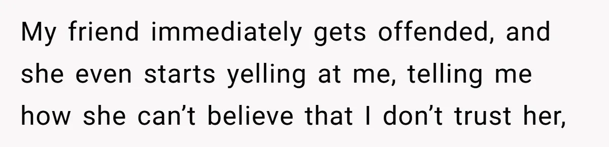 Friend Demands She Smuggle “Sensitive” Package Overseas, Refuses To Let Her Open It My friend immediately gets offended, and she even starts yelling at me, telling me how she can’t believe that I don’t trust her,