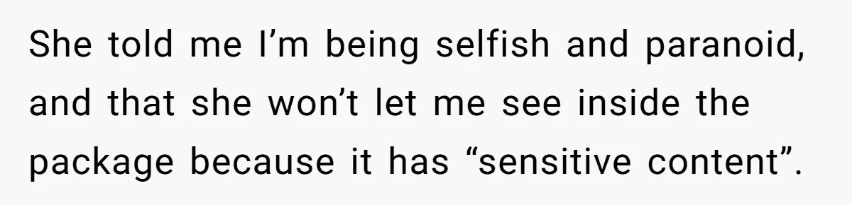 Friend Demands She Smuggle “Sensitive” Package Overseas, Refuses To Let Her Open It She told me I’m being selfish and paranoid, and that she won’t let me see inside the package because it has “sensitive content”.