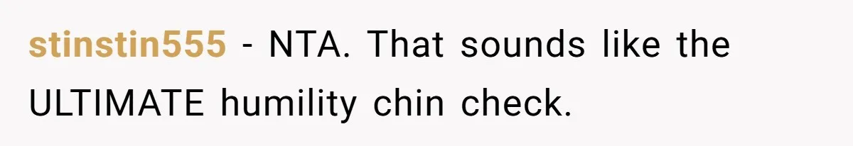 stinstin555 − NTA. That sounds like the ULTIMATE humility chin check.