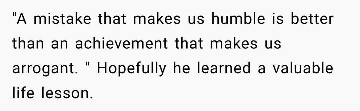 "A mistake that makes us humble is better than an achievement that makes us arrogant. " Hopefully he learned a valuable life lesson.