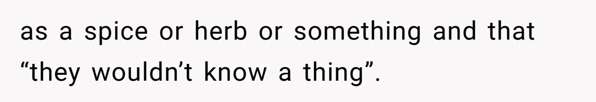 Friend Demands She Smuggle “Sensitive” Package Overseas, Refuses To Let Her Open It as a spice or herb or something and that “they wouldn’t know a thing”.