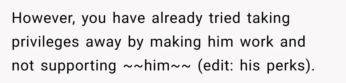 However, you have already tried taking privileges away by making him work and not supporting ~~him~~ (edit: his perks).