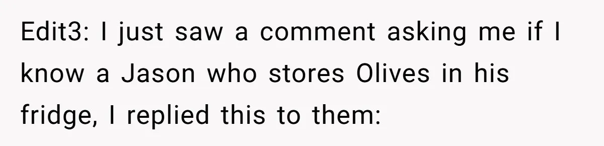 Friend Demands She Smuggle “Sensitive” Package Overseas, Refuses To Let Her Open It Edit3: I just saw a comment asking me if I know a Jason who stores Olives in his fridge, I replied this to them: