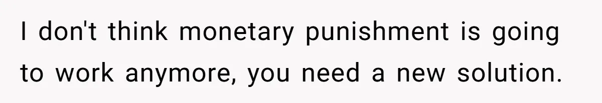 I don't think monetary punishment is going to work anymore, you need a new solution.