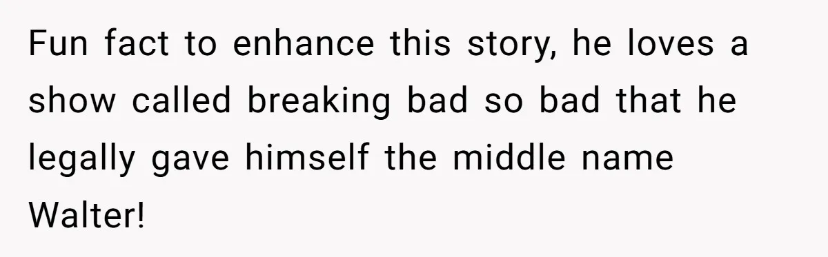 Friend Demands She Smuggle “Sensitive” Package Overseas, Refuses To Let Her Open It Fun fact to enhance this story, he loves a show called breaking bad so bad that he legally gave himself the middle name Walter!
