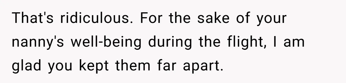 That's ridiculous. For the sake of your nanny's well-being during the flight, I am glad you kept them far apart.