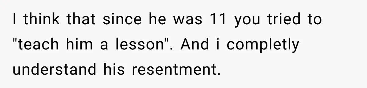 I think that since he was 11 you tried to "teach him a lesson". And i completly understand his resentment.