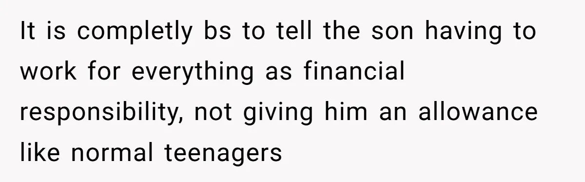 It is completly bs to tell the son having to work for everything as financial responsibility, not giving him an allowance like normal teenagers