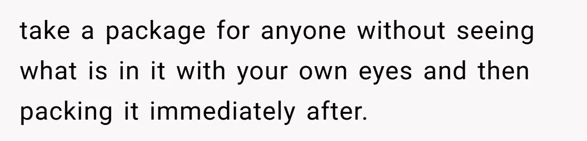 Friend Demands She Smuggle “Sensitive” Package Overseas, Refuses To Let Her Open It take a package for anyone without seeing what is in it with your own eyes and then packing it immediately after.