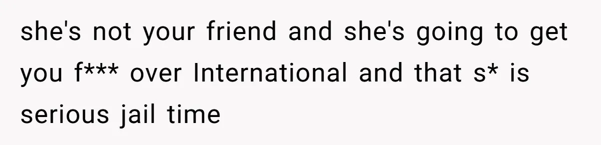 Friend Demands She Smuggle “Sensitive” Package Overseas, Refuses To Let Her Open It she's not your friend and she's going to get you f*** over International and that s* is serious jail time