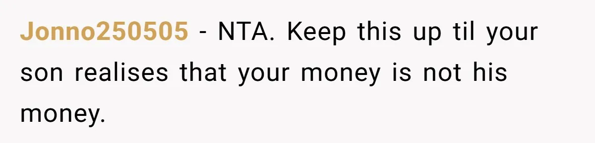 Jonno250505 − NTA. Keep this up til your son realises that your money is not his money.