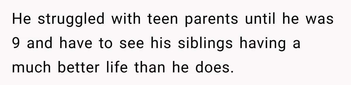 He struggled with teen parents until he was 9 and have to see his siblings having a much better life than he does.