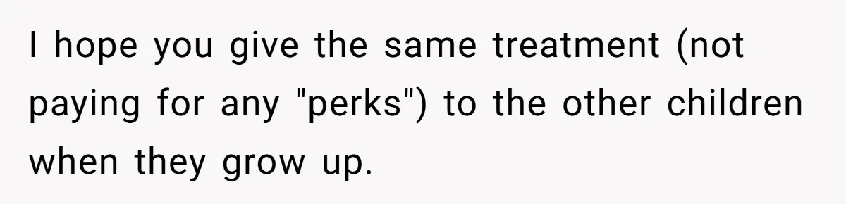 I hope you give the same treatment (not paying for any "perks") to the other children when they grow up.