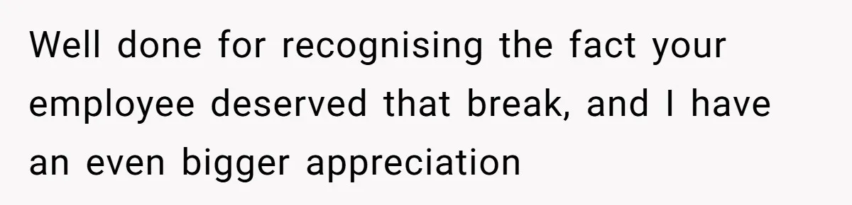 Well done for recognising the fact your employee deserved that break, and I have an even bigger appreciation