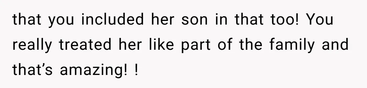 that you included her son in that too! You really treated her like part of the family and that’s amazing! !