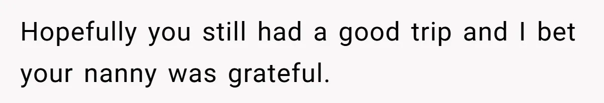 Hopefully you still had a good trip and I bet your nanny was grateful.