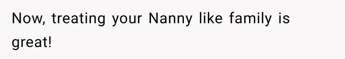 Now, treating your Nanny like family is great!
