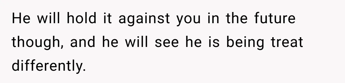 He will hold it against you in the future though, and he will see he is being treat differently.