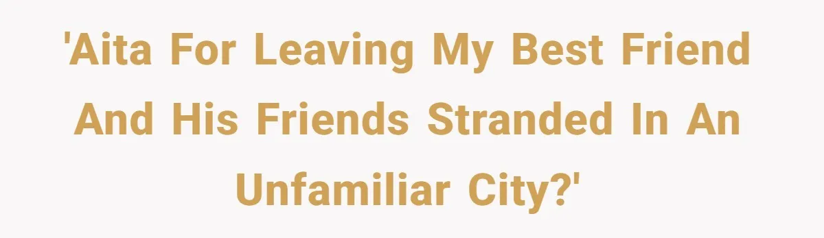 'AITA for leaving my best friend and his friends stranded in an unfamiliar city?'