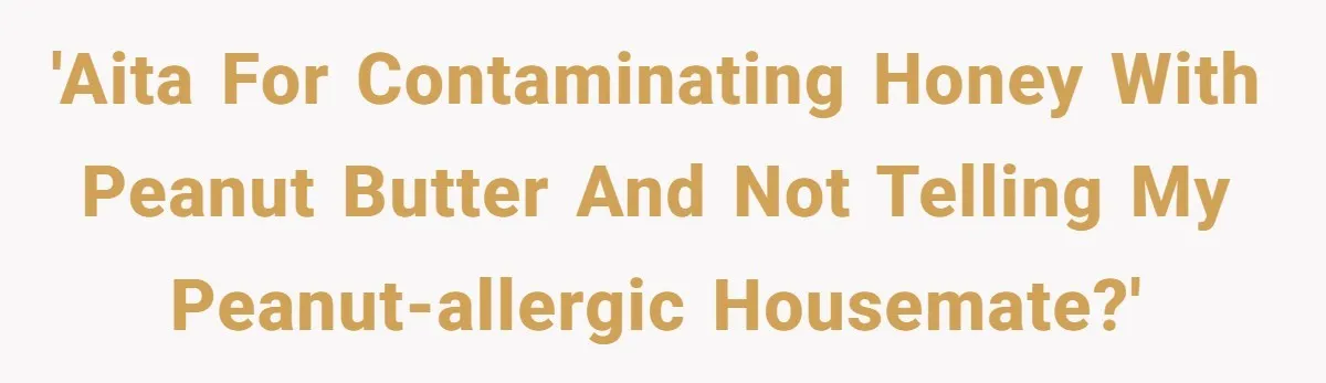'AITA for contaminating honey with peanut butter and not telling my peanut-allergic housemate?'