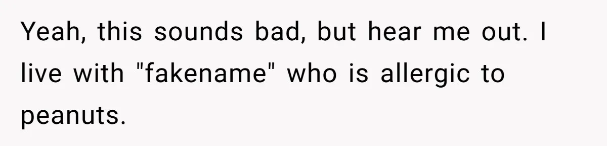 Yeah, this sounds bad, but hear me out. I live with "fakename" who is allergic to peanuts.