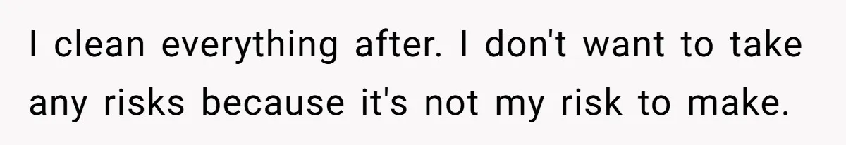 I clean everything after. I don't want to take any risks because it's not my risk to make.