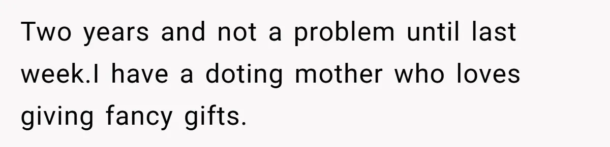 Two years and not a problem until last week.I have a doting mother who loves giving fancy gifts.
