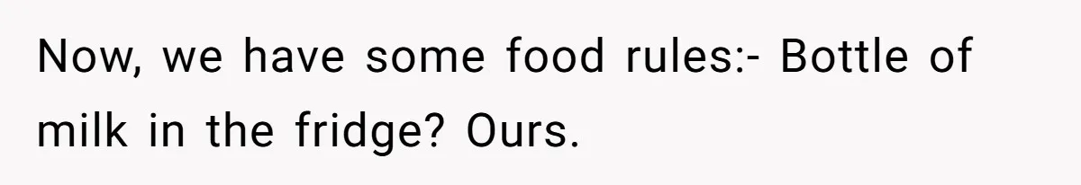 Now, we have some food rules:- Bottle of milk in the fridge? Ours.