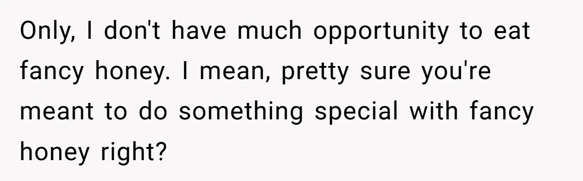 Only, I don't have much opportunity to eat fancy honey. I mean, pretty sure you're meant to do something special with fancy honey right?