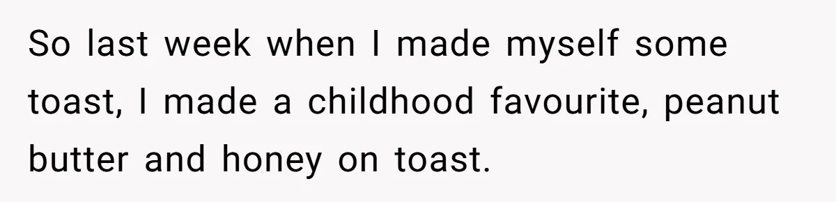 So last week when I made myself some toast, I made a childhood favourite, peanut butter and honey on toast.