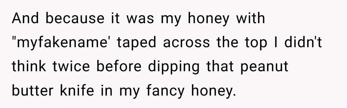 And because it was my honey with "myfakename' taped across the top I didn't think twice before dipping that peanut butter knife in my fancy honey.