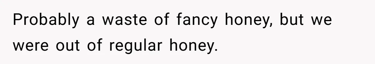 Probably a waste of fancy honey, but we were out of regular honey.