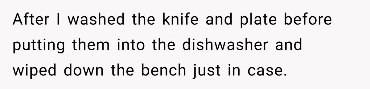 After I washed the knife and plate before putting them into the dishwasher and wiped down the bench just in case.